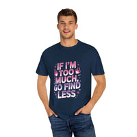 Unisex garment-dyed T-shirt with "If I’m Too Much, Go Find Less" quote in pink and white text, casual fit.